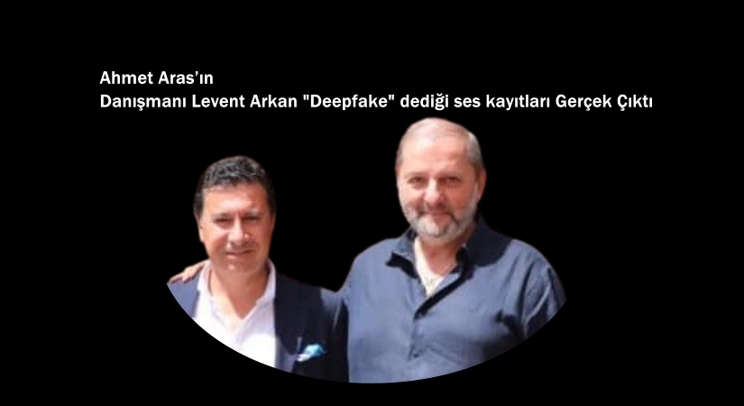 Ahmet Aras’ın Danışmanı Levent Arkan’ın “Deepfake” dediği ses kayıtları, Gerçek Çıktı